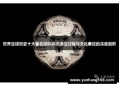 世界足球历史十大著名球队标志演变过程与文化象征的深度剖析