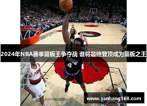 2024年NBA赛季篮板王争夺战 谁将最终登顶成为篮板之王