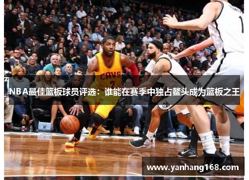 NBA最佳篮板球员评选：谁能在赛季中独占鳌头成为篮板之王